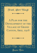 A Plan for the Development of the Village of Grand Canyon, Ariz, 1918 (Classic Reprint)