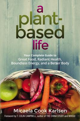 A Plant-Based Life: Your Complete Guide to Great Food, Radiant Health, Boundless Energy, and a Better Body - Karlsen, Micaela