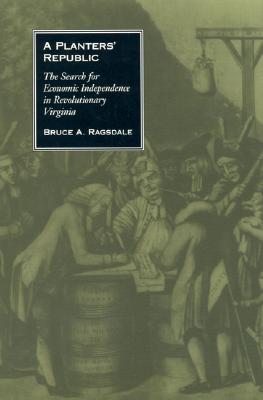 A Planters' Republic: The Search for Economic Independence in Revolutionary Virginia - Ragsdale, Bruce A