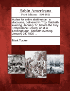 A Plea for Entire Abstinence: A Discourse, Delivered in Troy, Sabbath Evening, January 17, Before the Troy Temperance Society, an D in Lansingburgh, Sabbath Evening, January 24, 1830 ...