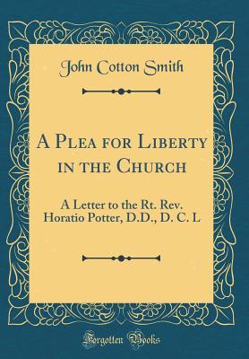 A Plea for Liberty in the Church: A Letter to the Rt. Rev. Horatio Potter, D.D., D. C. L (Classic Reprint) - Smith, John Cotton