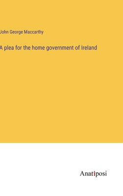 A plea for the home government of Ireland - MacCarthy, John George