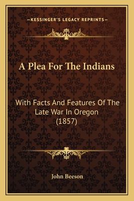 A Plea for the Indians: With Facts and Features of the Late War in Oregon (1857) - Beeson, John