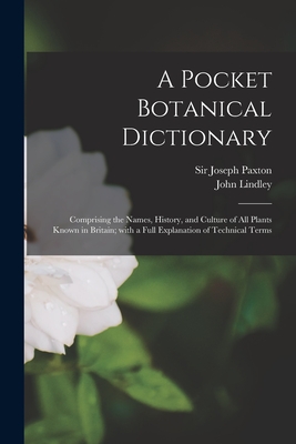 A Pocket Botanical Dictionary; Comprising the Names, History, and Culture of All Plants Known in Britain; With a Full Explanation of Technical Terms - Paxton, Joseph, Sir (Creator), and Lindley, John 1799-1865