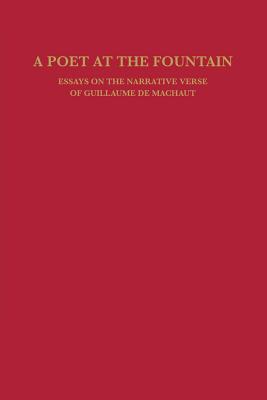 A Poet at the Fountain: Essays on the Narrative Verse of Guillaume de Machaut - Calin, William