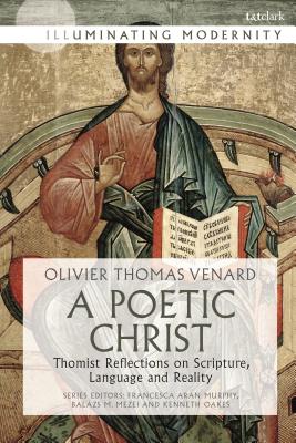 A Poetic Christ: Thomist Reflections on Scripture, Language and Reality - Venard, Olivier-Thomas, and Oakes, Kenneth (Translated by), and Murphy, Francesca Aran, Professor (Translated by)