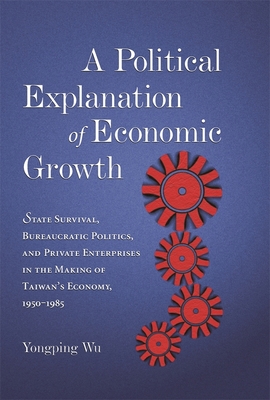 A Political Explanation of Economic Growth: State Survival, Bureaucratic Politics, and Private Enterprises in the Making of Taiwan's Economy, 1950-1985 - Wu, Yongping