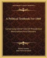 A Political Textbook for 1860: Comprising a Brief View of Presidential Nominations and Elections