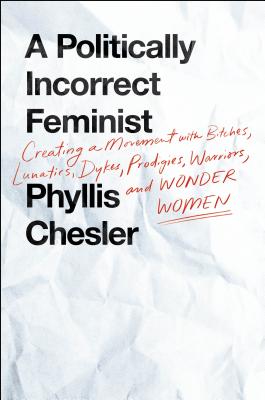A Politically Incorrect Feminist: Creating a Movement with Bitches, Lunatics, Dykes, Prodigies, Warriors, and Wonder Women - Chesler, Phyllis, Ph.D., PH D