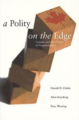 A Polity on the Edge: Canada and the Politics of Fragmentation - Clarke, Harold D, and Kornberg, Allan, and Wearing, Peter