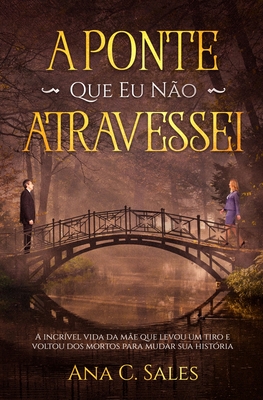 A Ponte Que Eu N?o Atravessei: A Incr?vel Vida da M?e Que Levou Um Tiro e Voltou Dos Mortos Para Mudar Sua Hist?ria - C Sales, Ana, and Williams, Eric (Preface by), and 5310 Publishing (Prepared for publication by)