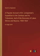 A Popular Account of Dr. Livingstone's Expedition to the Zambesi and Its Tributaries: And of the Discovery of Lakes Shirwa and Nyassa, 1858-1864: in large print