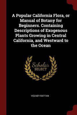 A Popular California Flora, or Manual of Botany for Beginners. Containing Descriptions of Exogenous Plants Growing in Central California, and Westward to the Ocean - Rattan, Volney