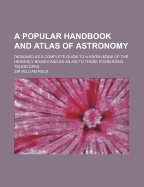 A Popular Handbook And Atlas Of Astronomy: Designed As A Complete Guide To A Knowledge Of The Heavenly Bodies And As An Aid To Those Possessing Telescopes