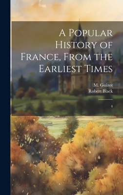 A Popular History of France, From the Earliest Times: 4 - Guizot, M 1787-1874, and Black, Robert