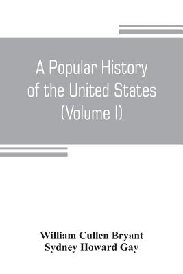 A popular history of the United States, from the first discovery of the western hemisphere by the Northmen, to the end of the civil war. Preceded by a sketch of the prehistoric period and the age of the mound builders (Volume I) - Cullen Bryant, William, and Howard Gay, Sydney