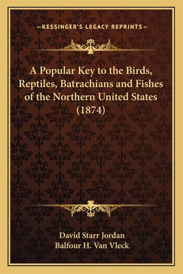 A Popular Key to the Birds, Reptiles, Batrachians and Fishes of the Northern United States, East of the Mississippi River - Jordan, David Starr