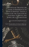 A Popular Treatise on Gems, in Reference to Their Scientific Value; a Guide for the Teacher of Natural Sciences, the Jeweller, and Amateur: Together With a Description of the Elements of Mineralogy, and all Ornamental and Architectural Materials ..