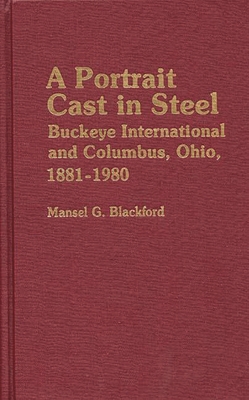 A Portrait Cast in Steel: Buckeye International and Columbus, Ohio, 1881-1980 - Blackford, Mansel G