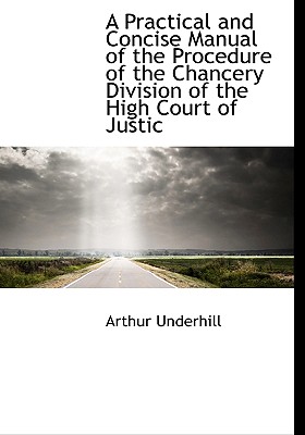 A Practical and Concise Manual of the Procedure of the Chancery Division of the High Court of Justic - Underhill, Arthur, Sir