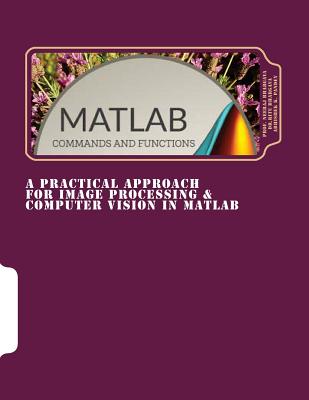 A Practical Approach for Image Processing & Computer Vision In MATLAB: A Practical Approach for Image Processing & Computer Vision In MATLAB - Bhargava, Ritu, Dr., and Pandey, Abhishek, and Bhargava, Prof Neeraj