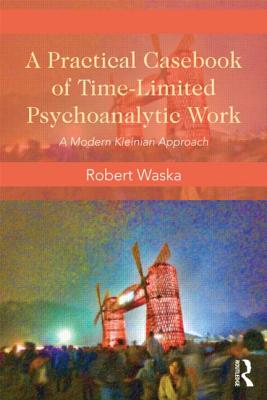 A Practical Casebook of Time-Limited Psychoanalytic Work: A Modern Kleinian Approach - Waska, Robert