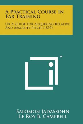 A Practical Course in Ear Training: Or a Guide for Acquiring Relative and Absolute Pitch (1899) - Jadassohn, Salomon, and Campbell, Le Roy B (Translated by)