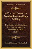 A Practical Course in Wooden Boat and Ship Building: The Fundamental Principles and Practical Methods Described in Detail, Especially Written for Carpenters and Other Woodworkers Who Desire to Engage in Boat or Ship Building, and as a Text-Book for School