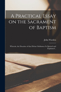 A Practical Essay on the Sacrament of Baptism: Wherein, the Doctrine of That Divine Ordinance Is Opened and Explained; The Controversies Concerning It Are Stated and Determined; Several Questions of Great Moment Are Proposed, and Answered