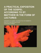 A Practical Exposition of the Gospel According to St. Matthew in the Form of Lectures: Intended to Assist the Practice of Domestic Instruction and Devotion
