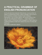 A Practical Grammar of English Pronunciation: On Plain and Recognized Principles, Calculated to Assist in Removing Every Objectionable Peculiarity of Utterance, Arising Either from Foreign, Provincial, or Vulgar Habits; Or from a Defective Use of the Orga