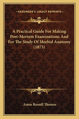 A Practical Guide For Making Post-Mortem Examinations And For The Study Of Morbid Anatomy (1873) - Thomas, Amos Russell