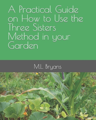 A Practical Guide on How to Use the Three Sisters Method in your Garden - Bryans, M L