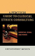 A Practical Guide to Clinical Ethics Consulting: Expertise, Ethos and Power