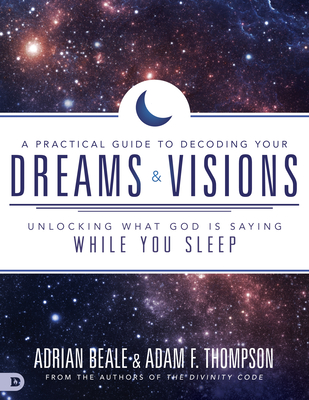 A Practical Guide to Decoding Your Dreams and Visions: Unlocking What God Is Saying While You Sleep - Thompson, Adam, and Beale, Adrian