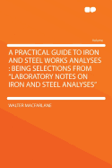 A Practical Guide to Iron and Steel Works Analyses: Being Selections from Laboratory Notes on Iron and Steel Analyses