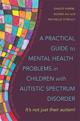 A Practical Guide to Mental Health Problems in Children with Autistic Spectrum Disorder: It's not just their autism! - Ali, Alvina, and O'Reilly, Michelle, and Karim, Khalid