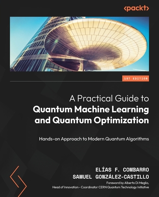 A Practical Guide to Quantum Machine Learning and Quantum Optimization: Hands-on Approach to Modern Quantum Algorithms - Meglio, Alberto Di (Foreword by), and Combarro, Elas F., and Gonzlez-Castillo, Samuel