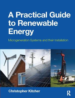 A Practical Guide to Renewable Energy: Microgeneration systems and their Installation - Kitcher, Christopher