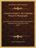 A Practical Guide To The Collodion Process In Photography: Describing The Method Of Obtaining Collodion Negatives, And Of Printing Them (1855)