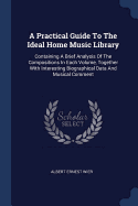 A Practical Guide To The Ideal Home Music Library: Containing A Brief Analysis Of The Compositions In Each Volume, Together With Interesting Biographical Data And Musical Comment