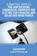 A Practical Guide to the Law on Using Commercial Property for Electric Car Charging and Solar and Wind Power - Second Edition