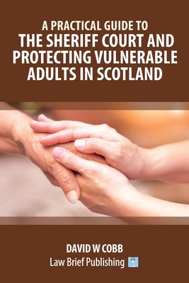 A Practical Guide to the Sheriff Court and Protecting Vulnerable Adults in Scotland - Cobb, David W.