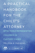 A Practical Handbook for the Child's Attorney: Effectively Representing Children in Custody Cases