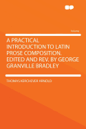 A Practical Introduction to Latin Prose Composition. Edited and REV. by George Granville Bradley