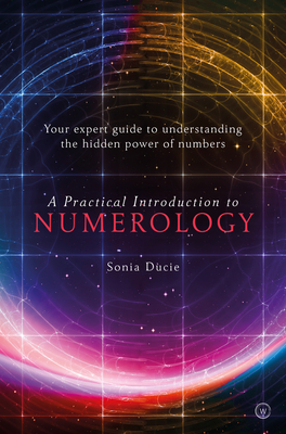 A Practical Introduction to Numerology: Your Expert Guide to Understanding the Hidden Power of Numbers - Ducie, Sonia
