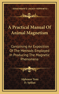 A Practical Manual Of Animal Magnetism: Containing An Exposition Of The Methods Employed In Producing The Magnetic Phenomena