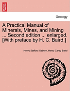 A Practical Manual of Minerals, Mines, and Mining ... Second Edition ... Enlarged. [With Preface by H. C. Baird.] - Scholar's Choice Edition