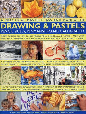 A Practical Masterclass and Manual of Drawing & Pastels, Pencil Skills, Penmanship and Calligraphy: Expert Tuition on How to Use Pencils, Pens, Charcoal and Pastels - From Lively Sketches to Impressive Full-Scale Drawings and Beautiful Calligraphic... - Sidaway, Ian, and Hoggett, Sarah, and Mehigan, Janet