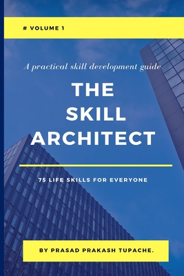A Practical Skill Development Guide - The Skill Architect - 75 Life Skills for Everyone - Volume 1 - Tupache, Prasad Prakash